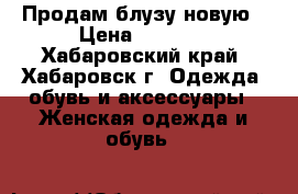 Продам блузу новую › Цена ­ 1 000 - Хабаровский край, Хабаровск г. Одежда, обувь и аксессуары » Женская одежда и обувь   